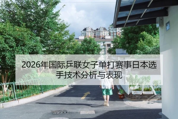 2026年国际乒联女子单打赛事日本选手技术分析与表现