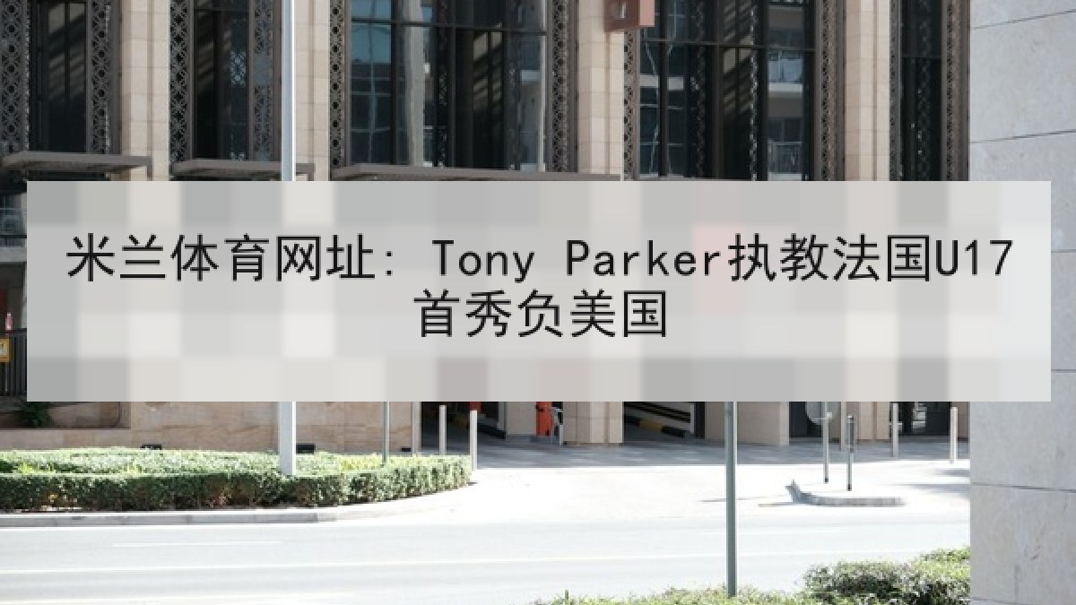 米兰体育网址: Tony Parker执教法国U17首秀负美国