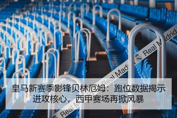 皇马新赛季影锋贝林厄姆：跑位数据揭示进攻核心，西甲赛场再掀风暴