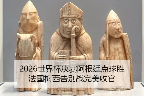 2026世界杯决赛阿根廷点球胜法国梅西告别战完美收官