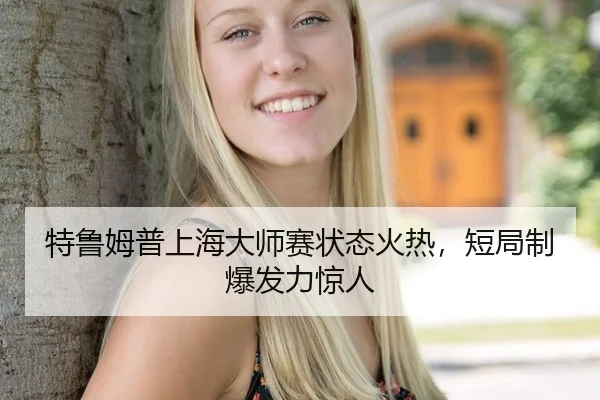 特鲁姆普上海大师赛状态火热，短局制爆发力惊人
