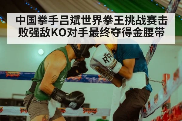 中国拳手吕斌世界拳王挑战赛击败强敌KO对手最终夺得金腰带
