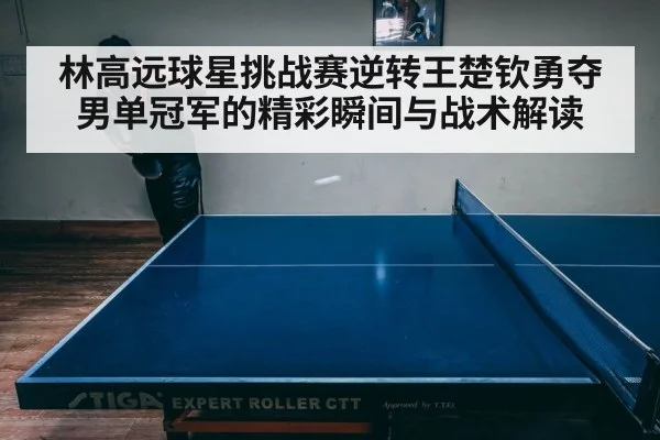 林高远球星挑战赛逆转王楚钦勇夺男单冠军的精彩瞬间与战术解读