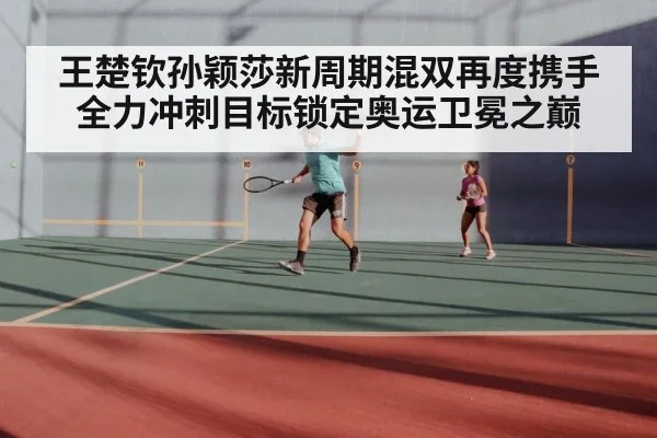王楚钦孙颖莎新周期混双再度携手全力冲刺目标锁定奥运卫冕之巅