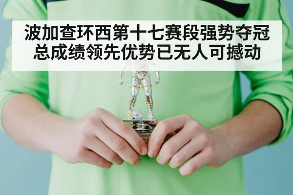 波加查环西第十七赛段强势夺冠总成绩领先优势已无人可撼动