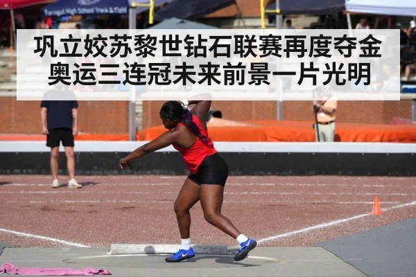 巩立姣苏黎世钻石联赛再度夺金 奥运三连冠未来前景一片光明