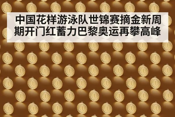 中国花样游泳队世锦赛摘金新周期开门红蓄力巴黎奥运再攀高峰